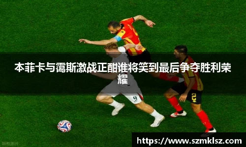 本菲卡与霭斯激战正酣谁将笑到最后争夺胜利荣耀