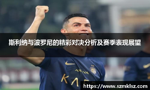斯利纳与波罗尼的精彩对决分析及赛季表现展望