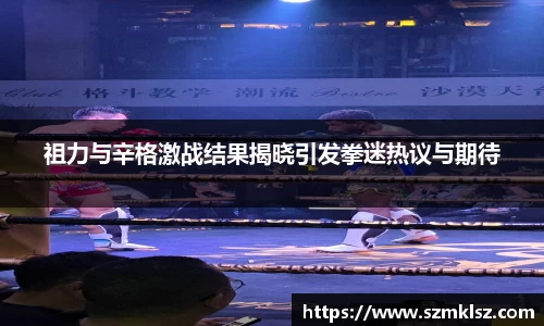 祖力与辛格激战结果揭晓引发拳迷热议与期待