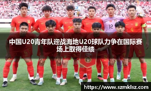 中国U20青年队迎战海地U20球队力争在国际赛场上取得佳绩