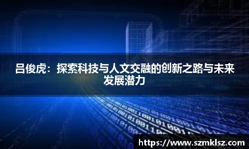 吕俊虎：探索科技与人文交融的创新之路与未来发展潜力