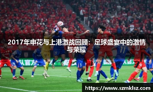 2017年申花与上港激战回顾：足球盛宴中的激情与荣耀